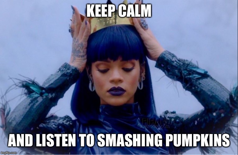 Rihanna Queen | KEEP CALM; AND LISTEN TO SMASHING PUMPKINS | image tagged in rihanna queen | made w/ Imgflip meme maker