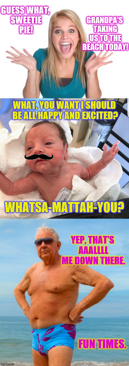 You think YOUR family's weird... | GRANDPA'S TAKING US TO THE BEACH TODAY! GUESS WHAT, SWEETIE PIE! WHAT, YOU WANT I SHOULD BE ALL HAPPY AND EXCITED? WHATSA-MATTAH-YOU? YEP, THAT'S AAALLLL ME DOWN THERE. FUN TIMES. | image tagged in memes,phunny,babies,funny,grandpa speedo test | made w/ Imgflip meme maker