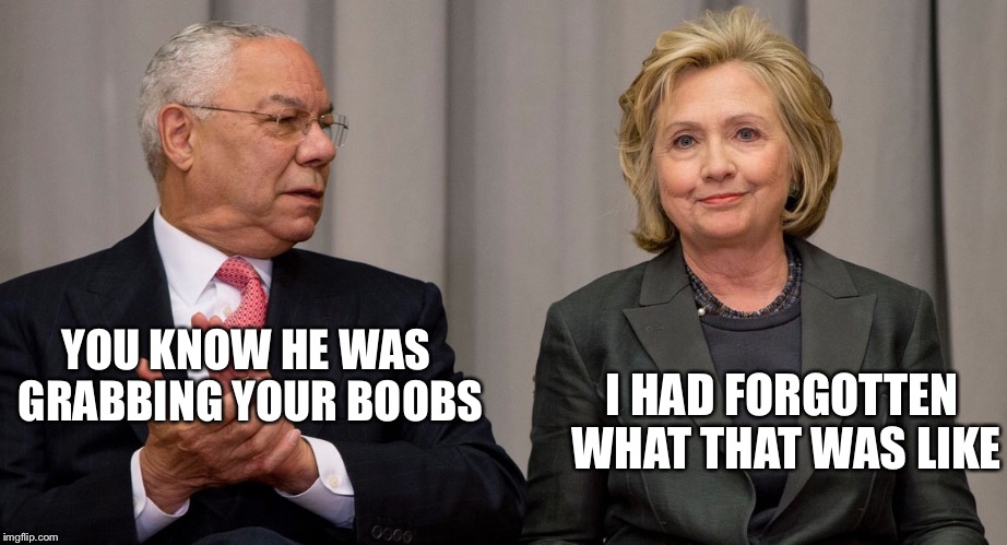 Powell and Clinton | YOU KNOW HE WAS GRABBING YOUR BOOBS I HAD FORGOTTEN WHAT THAT WAS LIKE | image tagged in powell and clinton | made w/ Imgflip meme maker
