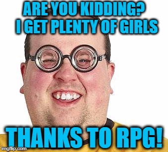 Nerd Talk | ARE YOU KIDDING?  I GET PLENTY OF GIRLS; THANKS TO RPG! | image tagged in nerds | made w/ Imgflip meme maker