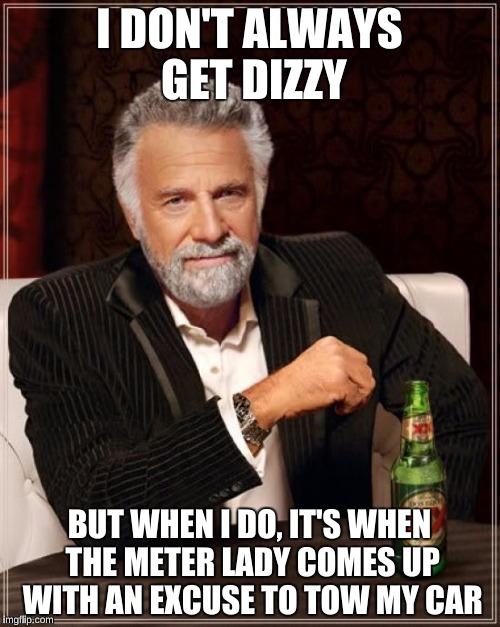 The Most Interesting Man In The World Meme | I DON'T ALWAYS GET DIZZY BUT WHEN I DO, IT'S WHEN THE METER LADY COMES UP WITH AN EXCUSE TO TOW MY CAR | image tagged in memes,the most interesting man in the world | made w/ Imgflip meme maker