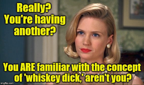 Really? You're having another? You ARE familiar with the concept of 'whiskey dick,' aren't you? | made w/ Imgflip meme maker