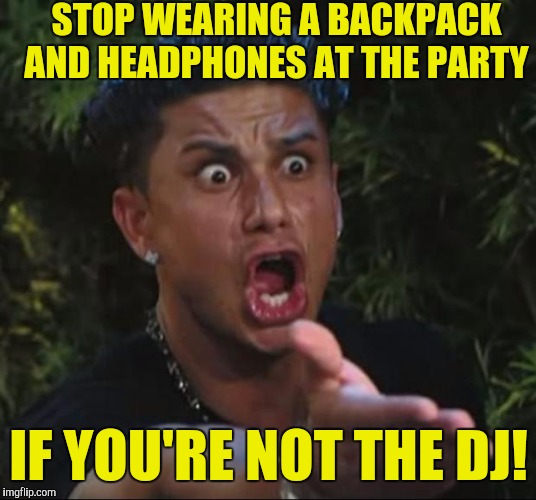 DJ Pauly D | STOP WEARING A BACKPACK AND HEADPHONES AT THE PARTY; IF YOU'RE NOT THE DJ! | image tagged in memes,dj pauly d | made w/ Imgflip meme maker
