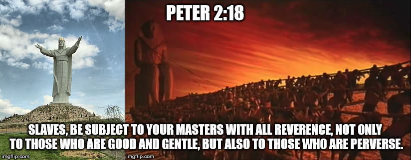 Peter 2:18 | PETER 2:18; SLAVES, BE SUBJECT TO YOUR MASTERS WITH ALL REVERENCE, NOT ONLY TO THOSE WHO ARE GOOD AND GENTLE, BUT ALSO TO THOSE WHO ARE PERVERSE. | image tagged in jesus christ,slavery,perverted,peter 2 18 | made w/ Imgflip meme maker