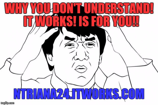 Frustrated | WHY YOU DON'T UNDERSTAND! 
IT WORKS! IS FOR YOU!! NTRIANA24.ITWORKS.COM | image tagged in frustrated | made w/ Imgflip meme maker