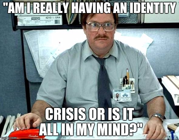 I Was Told There Would Be | "AM I REALLY HAVING AN IDENTITY; CRISIS OR IS IT ALL IN MY MIND?" | image tagged in memes,i was told there would be | made w/ Imgflip meme maker