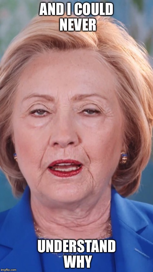 Tired Hillary | AND I COULD NEVER UNDERSTAND WHY | image tagged in tired hillary | made w/ Imgflip meme maker