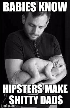 Hipster dads | BABIES KNOW; HIPSTERS MAKE SHITTY DADS | image tagged in memes,funny,hipster,dad | made w/ Imgflip meme maker