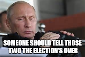 Putin Binoculars | SOMEONE SHOULD TELL THOSE TWO THE ELECTION'S OVER | made w/ Imgflip meme maker