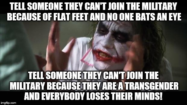 I am pretty sure there is something people with "imperfections" can still do in the military. | TELL SOMEONE THEY CAN'T JOIN THE MILITARY BECAUSE OF FLAT FEET AND NO ONE BATS AN EYE; TELL SOMEONE THEY CAN'T JOIN THE MILITARY BECAUSE THEY ARE A TRANSGENDER AND EVERYBODY LOSES THEIR MINDS! | image tagged in memes,and everybody loses their minds,military,transgender | made w/ Imgflip meme maker