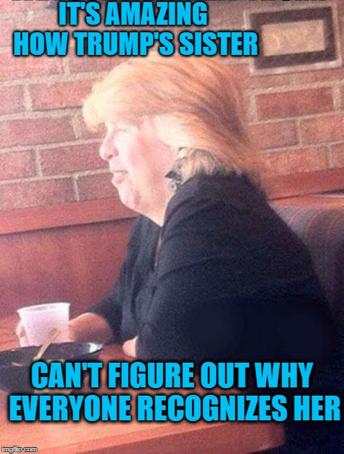 How does she NOT know? | IT'S AMAZING HOW TRUMP'S SISTER; CAN'T FIGURE OUT WHY EVERYONE RECOGNIZES HER | image tagged in donald trump,sister | made w/ Imgflip meme maker