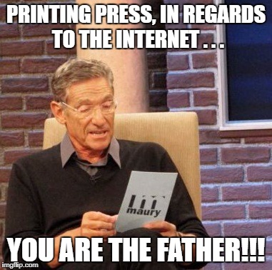 Maury Lie Detector | PRINTING PRESS, IN REGARDS TO THE INTERNET . . . YOU ARE THE FATHER!!! | image tagged in memes,maury lie detector | made w/ Imgflip meme maker