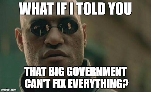 Matrix Morpheus Meme | WHAT IF I TOLD YOU; THAT BIG GOVERNMENT CAN'T FIX EVERYTHING? | image tagged in memes,matrix morpheus | made w/ Imgflip meme maker