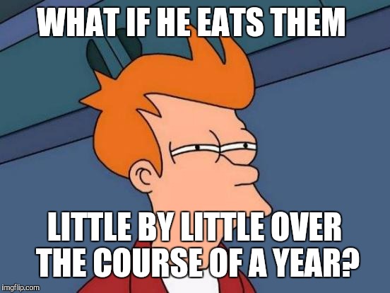 Futurama Fry Meme | WHAT IF HE EATS THEM LITTLE BY LITTLE OVER THE COURSE OF A YEAR? | image tagged in memes,futurama fry | made w/ Imgflip meme maker