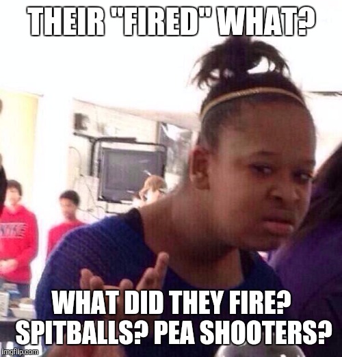 Black Girl Wat Meme | THEIR "FIRED" WHAT? WHAT DID THEY FIRE? SPITBALLS? PEA SHOOTERS? | image tagged in memes,black girl wat | made w/ Imgflip meme maker