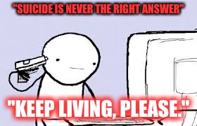 suicide | "SUICIDE IS NEVER THE RIGHT ANSWER"; "KEEP LIVING, PLEASE." | image tagged in suicide | made w/ Imgflip meme maker
