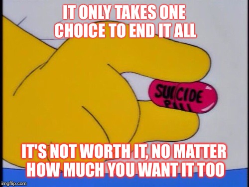Suicide Pill | IT ONLY TAKES ONE CHOICE TO END IT ALL; IT'S NOT WORTH IT, NO MATTER HOW MUCH YOU WANT IT TOO | image tagged in suicide pill | made w/ Imgflip meme maker