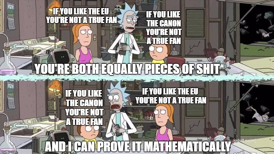 IF YOU LIKE THE EU YOU'RE NOT A TRUE FAN; IF YOU LIKE THE CANON YOU'RE NOT A TRUE FAN; YOU'RE BOTH EQUALLY PIECES OF SHIT; IF YOU LIKE THE EU YOU'RE NOT A TRUE FAN; IF YOU LIKE THE CANON YOU'RE NOT A TRUE FAN; AND I CAN PROVE IT MATHEMATICALLY | image tagged in star wars,rick and morty,funny,mathematics,true fan,fandoms | made w/ Imgflip meme maker