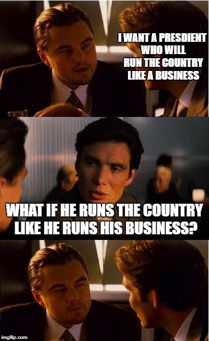Inception Meme | I WANT A PRESDIENT WHO WILL RUN THE COUNTRY LIKE A BUSINESS; WHAT IF HE RUNS THE COUNTRY LIKE HE RUNS HIS BUSINESS? | image tagged in memes,inception | made w/ Imgflip meme maker