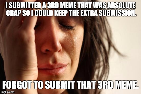 First World Problems Meme | I SUBMITTED A 3RD MEME THAT WAS ABSOLUTE CRAP SO I COULD KEEP THE EXTRA SUBMISSION. FORGOT TO SUBMIT THAT 3RD MEME. | image tagged in memes,first world problems | made w/ Imgflip meme maker