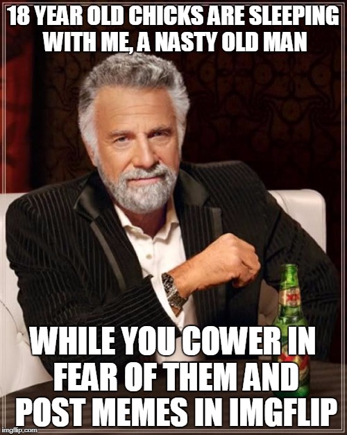 The Most Interesting Man In The World Meme | 18 YEAR OLD CHICKS ARE SLEEPING WITH ME, A NASTY OLD MAN WHILE YOU COWER IN FEAR OF THEM AND POST MEMES IN IMGFLIP | image tagged in memes,the most interesting man in the world | made w/ Imgflip meme maker