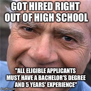 Scumbag Baby Boomer 2 | GOT HIRED RIGHT OUT OF HIGH SCHOOL; "ALL ELIGIBLE APPLICANTS MUST HAVE A BACHELOR'S DEGREE AND 5 YEARS' EXPERIENCE" | image tagged in scumbag baby boomer 2 | made w/ Imgflip meme maker