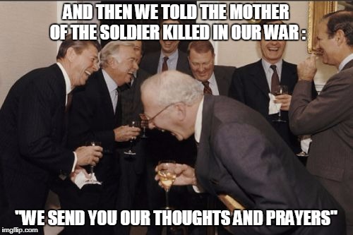 Laughing Men In Suits Meme | AND THEN WE TOLD THE MOTHER OF THE SOLDIER KILLED IN OUR WAR : "WE SEND YOU OUR THOUGHTS AND PRAYERS" | image tagged in memes,laughing men in suits | made w/ Imgflip meme maker