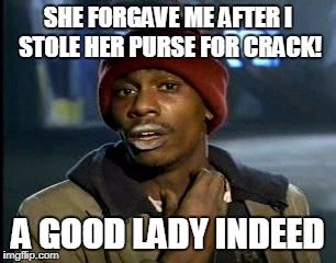 Y'all Got Any More Of That Meme | SHE FORGAVE ME AFTER I STOLE HER PURSE FOR CRACK! A GOOD LADY INDEED | image tagged in memes,yall got any more of | made w/ Imgflip meme maker