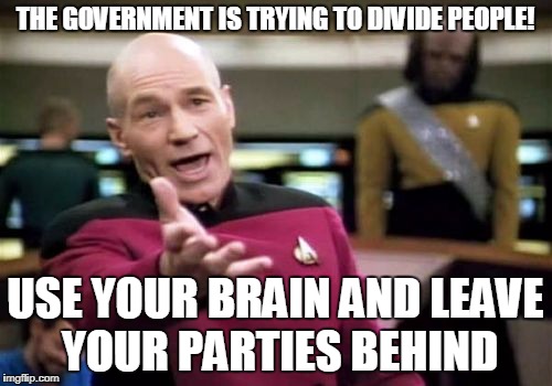 Picard Wtf Meme | THE GOVERNMENT IS TRYING TO DIVIDE PEOPLE! USE YOUR BRAIN AND LEAVE YOUR PARTIES BEHIND | image tagged in memes,picard wtf | made w/ Imgflip meme maker