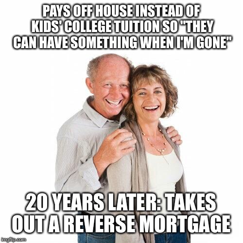 scumbag baby boomers | PAYS OFF HOUSE INSTEAD OF KIDS' COLLEGE TUITION SO "THEY CAN HAVE SOMETHING WHEN I'M GONE"; 20 YEARS LATER: TAKES OUT A REVERSE MORTGAGE | image tagged in scumbag baby boomers | made w/ Imgflip meme maker