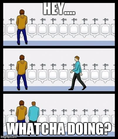 Urinal Guy | HEY.... WHATCHA DOING? | image tagged in urinal guy,memes | made w/ Imgflip meme maker