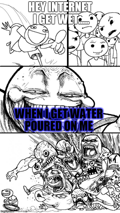 Hey Internet Meme | HEY INTERNET I GET WET..... WHEN I GET WATER POURED ON ME | image tagged in memes,hey internet | made w/ Imgflip meme maker