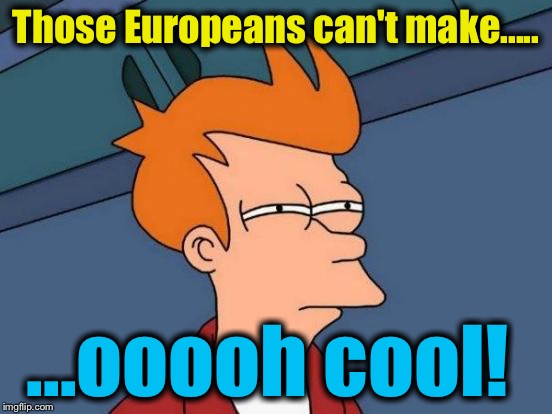 Futurama Fry Meme | Those Europeans can't make..... ...ooooh cool! | image tagged in memes,futurama fry | made w/ Imgflip meme maker