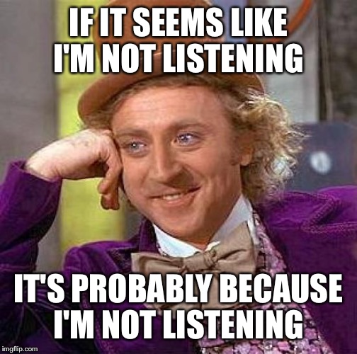 Creepy Condescending Wonka | IF IT SEEMS LIKE I'M NOT LISTENING; IT'S PROBABLY BECAUSE I'M NOT LISTENING | image tagged in memes,creepy condescending wonka | made w/ Imgflip meme maker