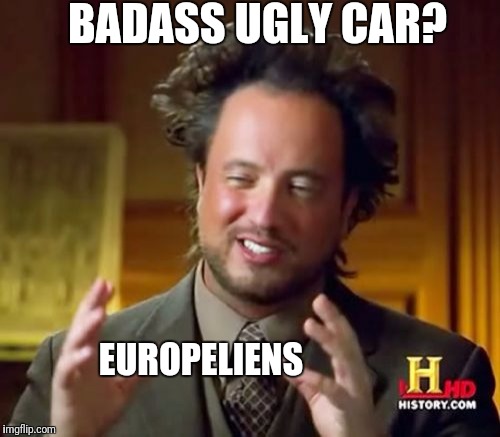 Ancient Aliens Meme | BADASS UGLY CAR? EUROPELIENS | image tagged in memes,ancient aliens | made w/ Imgflip meme maker