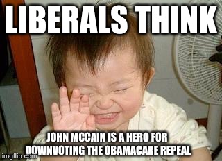 Asian Baby Laughing |  LIBERALS THINK; JOHN MCCAIN IS A HERO FOR DOWNVOTING THE OBAMACARE REPEAL | image tagged in asian baby laughing | made w/ Imgflip meme maker
