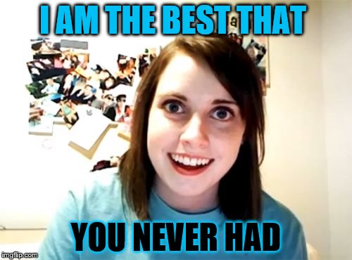 Overly Attached Girlfriend Meme | I AM THE BEST THAT; YOU NEVER HAD | image tagged in memes,overly attached girlfriend | made w/ Imgflip meme maker