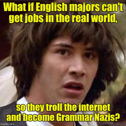 Conspiracy Keanu Meme | What if English majors can't get jobs in the real world, so they troll the internet and become Grammar Nazis? | image tagged in memes,conspiracy keanu | made w/ Imgflip meme maker