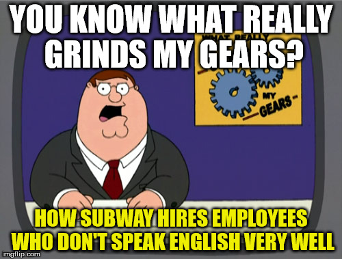 Subway seems to have the biggest problem with this | YOU KNOW WHAT REALLY GRINDS MY GEARS? HOW SUBWAY HIRES EMPLOYEES WHO DON'T SPEAK ENGLISH VERY WELL | image tagged in memes,peter griffin news | made w/ Imgflip meme maker