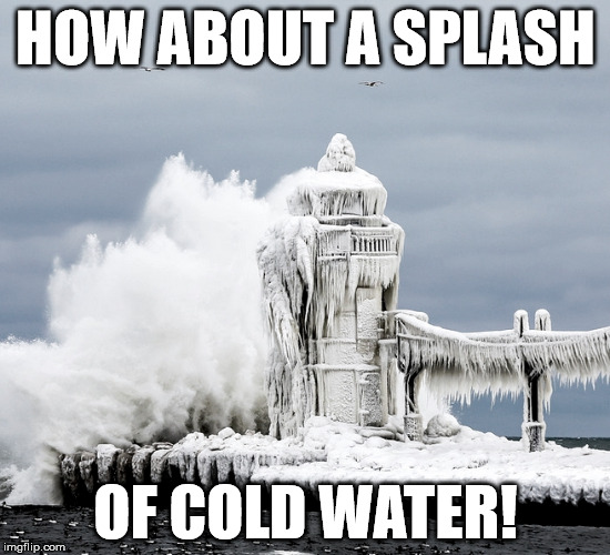 lighthouse
 | HOW ABOUT A SPLASH; OF COLD WATER! | image tagged in cold,coldwater,ice,cold water,frozen,splash | made w/ Imgflip meme maker