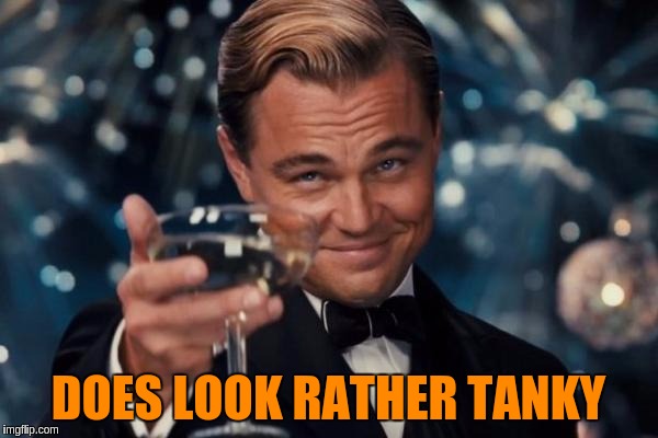 Leonardo Dicaprio Cheers Meme | DOES LOOK RATHER TANKY | image tagged in memes,leonardo dicaprio cheers | made w/ Imgflip meme maker