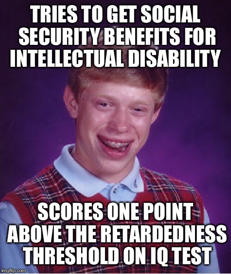 Bad Luck Brian | TRIES TO GET SOCIAL SECURITY BENEFITS FOR INTELLECTUAL DISABILITY; SCORES ONE POINT ABOVE THE RETARDEDNESS THRESHOLD ON IQ TEST | image tagged in memes,bad luck brian | made w/ Imgflip meme maker