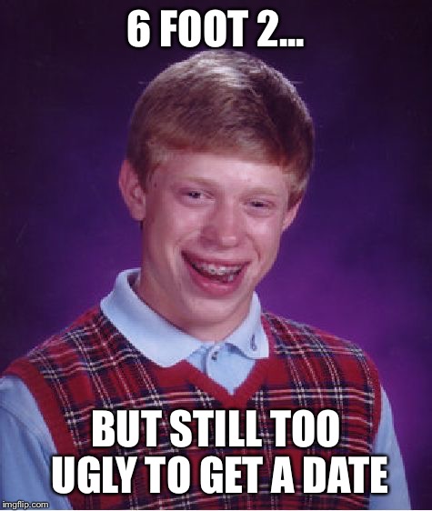 Bad Luck Brian Meme | 6 FOOT 2... BUT STILL TOO UGLY TO GET A DATE | image tagged in memes,bad luck brian | made w/ Imgflip meme maker