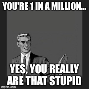 Kill Yourself Guy Meme | YOU'RE 1 IN A MILLION... YES, YOU REALLY ARE THAT STUPID | image tagged in memes,kill yourself guy | made w/ Imgflip meme maker