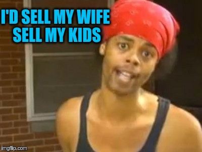 I'D SELL MY WIFE SELL MY KIDS | made w/ Imgflip meme maker