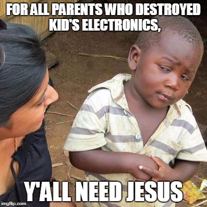 Third World Skeptical Kid | FOR ALL PARENTS WHO DESTROYED KID'S ELECTRONICS, Y'ALL NEED JESUS | image tagged in memes,third world skeptical kid | made w/ Imgflip meme maker