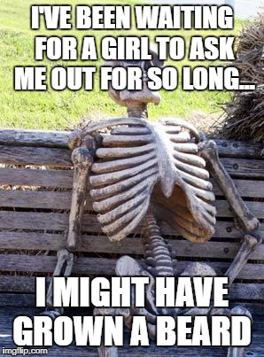 Waiting Skeleton Meme | I'VE BEEN WAITING FOR A GIRL TO ASK ME OUT FOR SO LONG... I MIGHT HAVE GROWN A BEARD | image tagged in memes,waiting skeleton | made w/ Imgflip meme maker