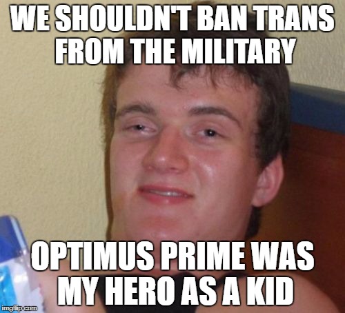 10 Guy Meme | WE SHOULDN'T BAN TRANS FROM THE MILITARY; OPTIMUS PRIME WAS MY HERO AS A KID | image tagged in memes,10 guy | made w/ Imgflip meme maker