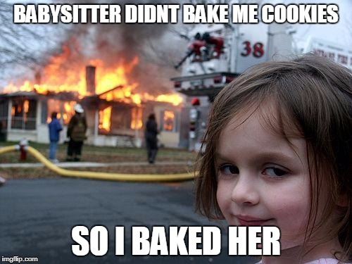 Disaster Girl Meme | BABYSITTER DIDNT BAKE ME COOKIES; SO I BAKED HER | image tagged in memes,disaster girl | made w/ Imgflip meme maker