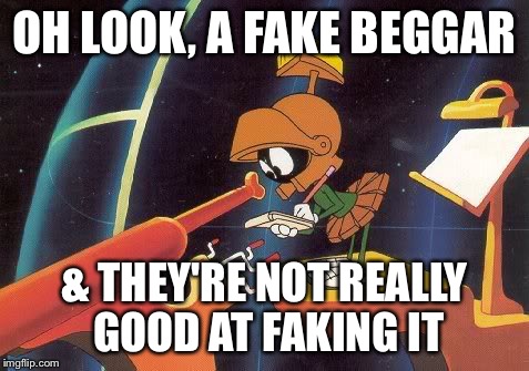 Marvin Telescope | OH LOOK, A FAKE BEGGAR & THEY'RE NOT REALLY GOOD AT FAKING IT | image tagged in marvin telescope | made w/ Imgflip meme maker